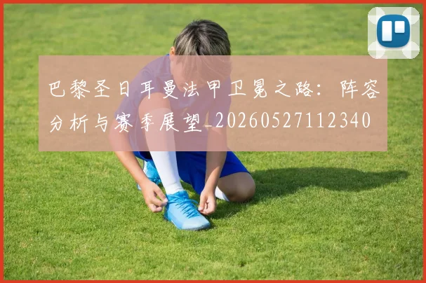 巴黎圣日耳曼法甲卫冕之路：阵容分析与赛季展望_20260527112340