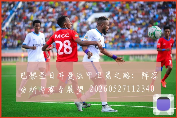 巴黎圣日耳曼法甲卫冕之路:阵容分析与赛季展望_20260527112340